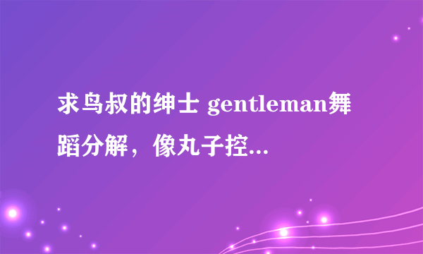 求鸟叔的绅士 gentleman舞蹈分解，像丸子控那样的有分解教学