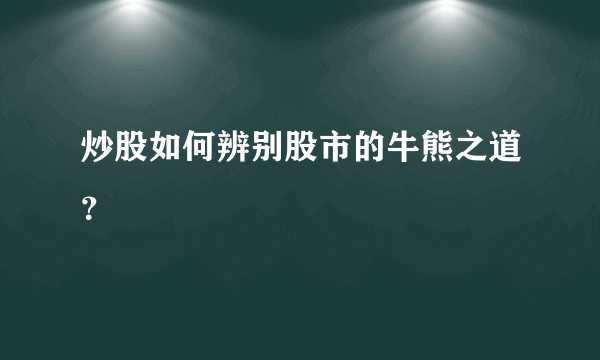 炒股如何辨别股市的牛熊之道？