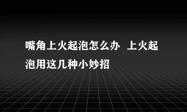 嘴角上火起泡怎么办  上火起泡用这几种小妙招