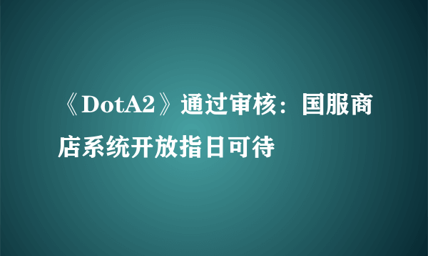 《DotA2》通过审核：国服商店系统开放指日可待