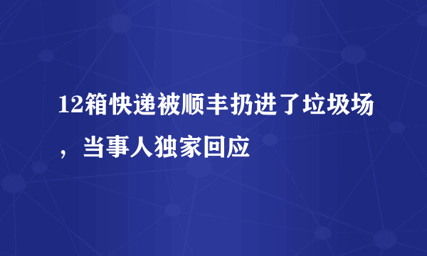 12箱快递被顺丰扔进了垃圾场，当事人独家回应