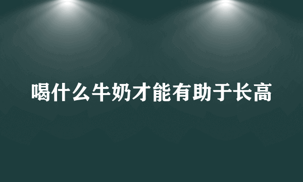 喝什么牛奶才能有助于长高