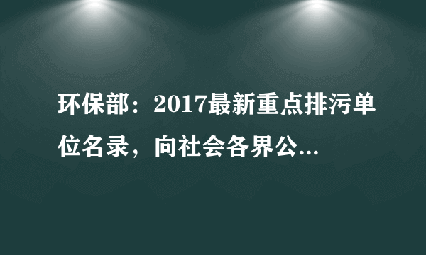 环保部：2017最新重点排污单位名录，向社会各界公开监督！