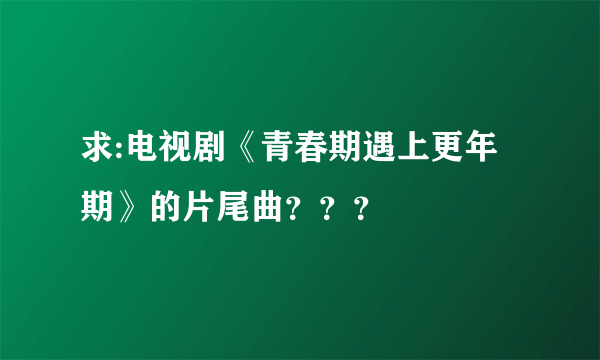 求:电视剧《青春期遇上更年期》的片尾曲？？？