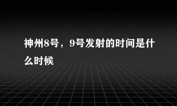 神州8号，9号发射的时间是什么时候