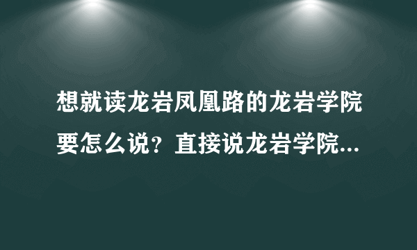 想就读龙岩凤凰路的龙岩学院要怎么说？直接说龙岩学院应该会和东肖的龙岩学院混淆吧？