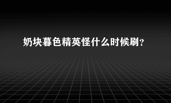 奶块暮色精英怪什么时候刷？