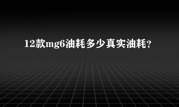 12款mg6油耗多少真实油耗？