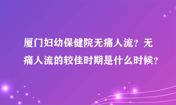 厦门妇幼保健院无痛人流？无痛人流的较佳时期是什么时候？