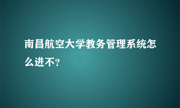 南昌航空大学教务管理系统怎么进不？