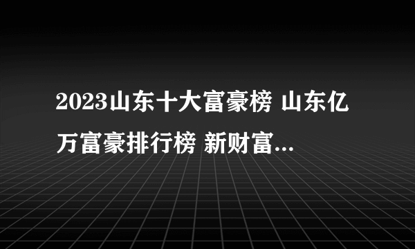 2023山东十大富豪榜 山东亿万富豪排行榜 新财富山东首富是谁