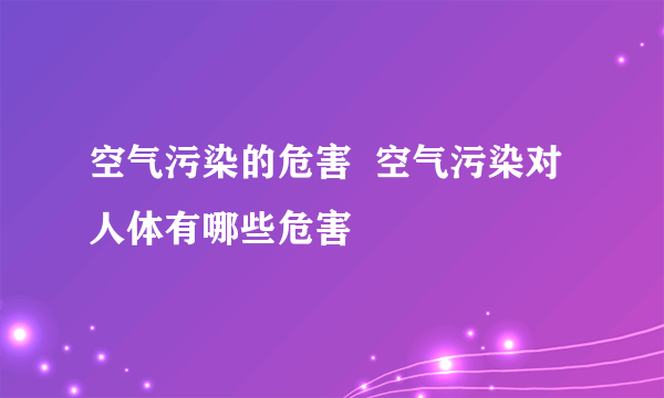 空气污染的危害  空气污染对人体有哪些危害