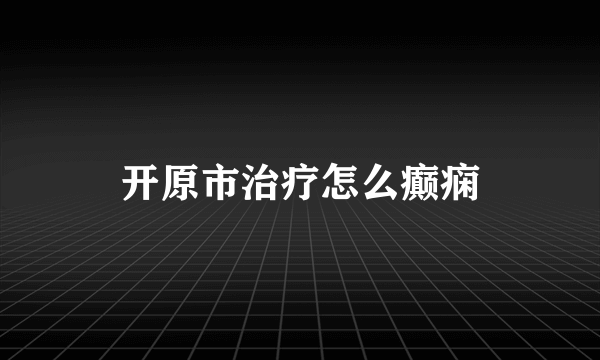 开原市治疗怎么癫痫