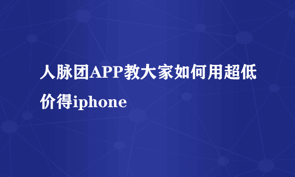 人脉团APP教大家如何用超低价得iphone