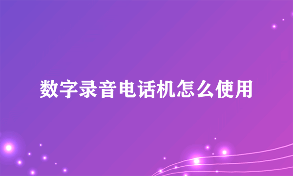 数字录音电话机怎么使用