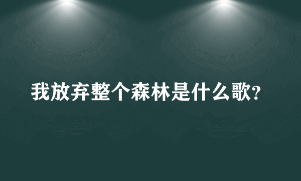 我放弃整个森林是什么歌？