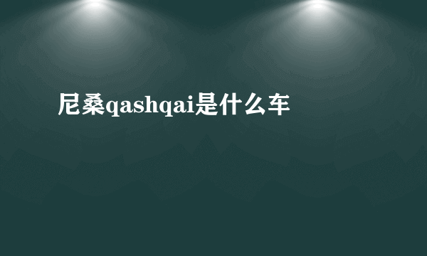 尼桑qashqai是什么车