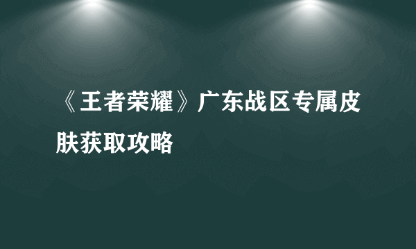 《王者荣耀》广东战区专属皮肤获取攻略