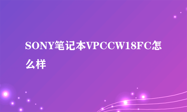 SONY笔记本VPCCW18FC怎么样