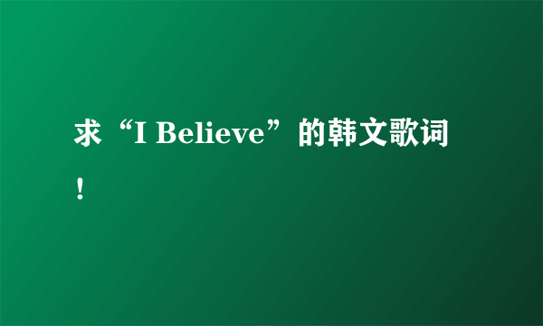 求“I Believe”的韩文歌词！