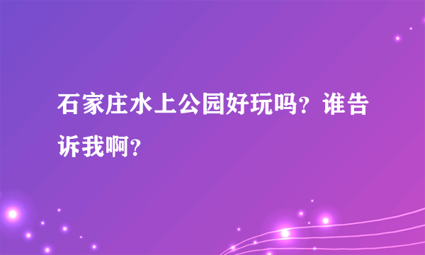 石家庄水上公园好玩吗？谁告诉我啊？