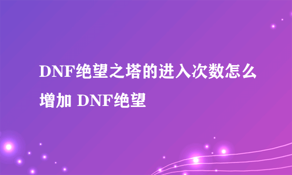 DNF绝望之塔的进入次数怎么增加 DNF绝望