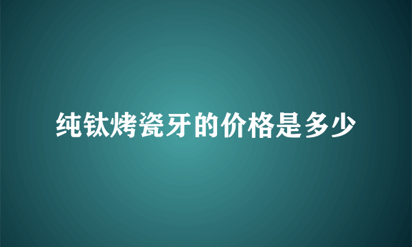 纯钛烤瓷牙的价格是多少