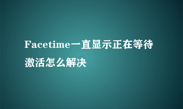 Facetime一直显示正在等待激活怎么解决