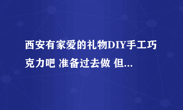 西安有家爱的礼物DIY手工巧克力吧 准备过去做 但没找到 跪求具体地址啊