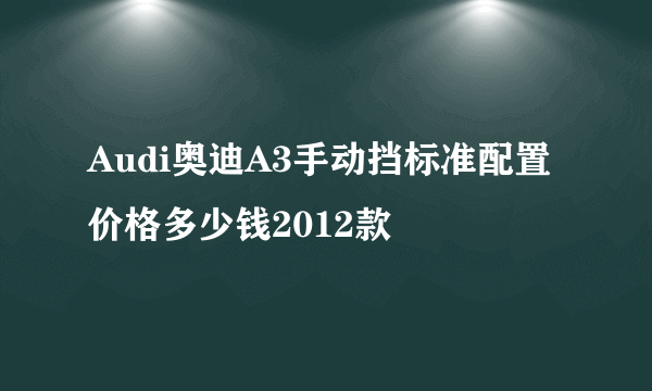 Audi奥迪A3手动挡标准配置价格多少钱2012款