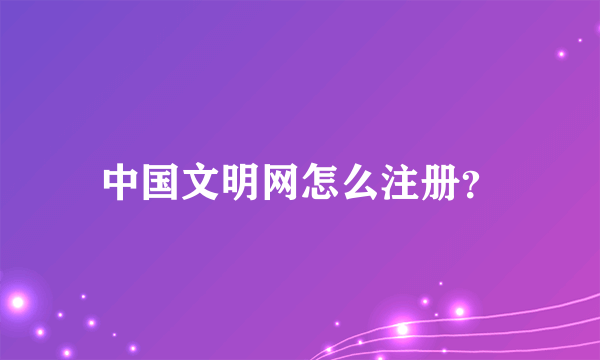 中国文明网怎么注册？