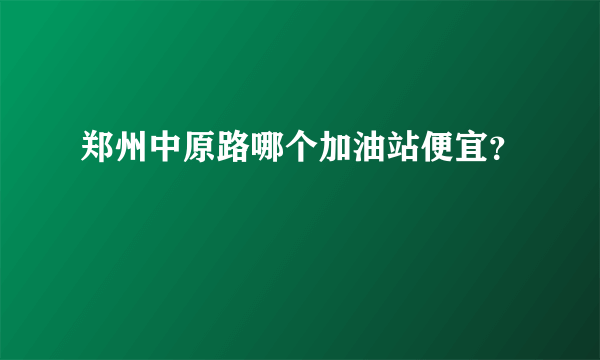 郑州中原路哪个加油站便宜？