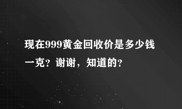 现在999黄金回收价是多少钱一克？谢谢，知道的？