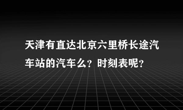 天津有直达北京六里桥长途汽车站的汽车么？时刻表呢？