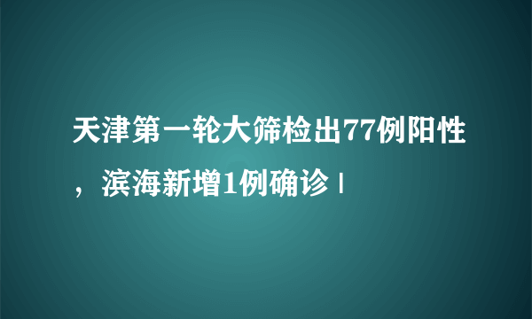 天津第一轮大筛检出77例阳性，滨海新增1例确诊 |