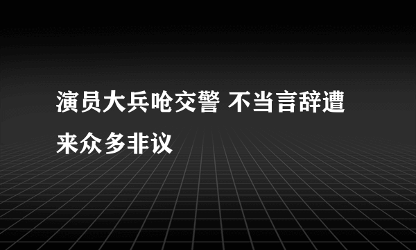 演员大兵呛交警 不当言辞遭来众多非议