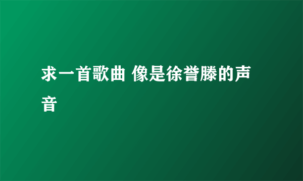 求一首歌曲 像是徐誉滕的声音