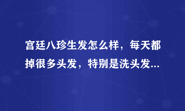 宫廷八珍生发怎么样，每天都掉很多头发，特别是洗头发...