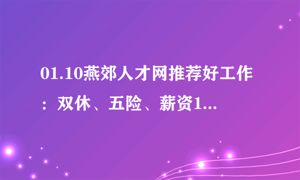 01.10燕郊人才网推荐好工作：双休、五险、薪资15K-20K/月