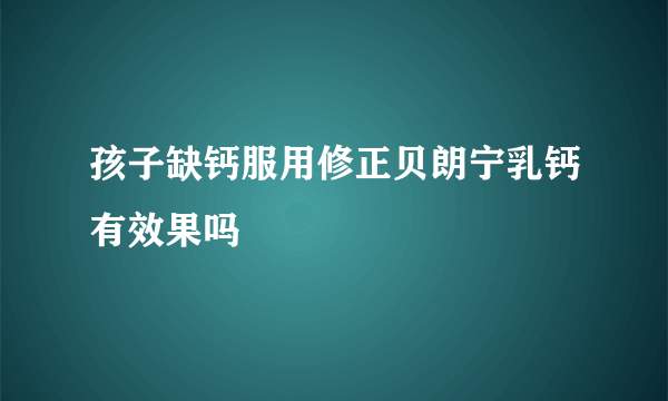 孩子缺钙服用修正贝朗宁乳钙有效果吗