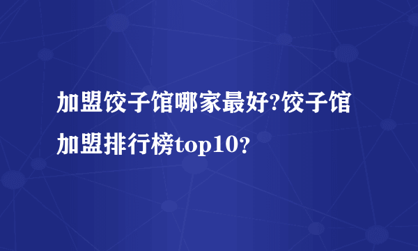 加盟饺子馆哪家最好?饺子馆加盟排行榜top10？