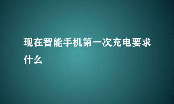 现在智能手机第一次充电要求什么