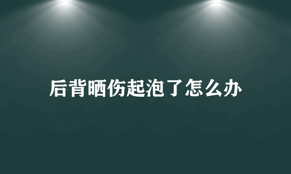 后背晒伤起泡了怎么办