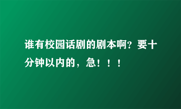 谁有校园话剧的剧本啊？要十分钟以内的，急！！！