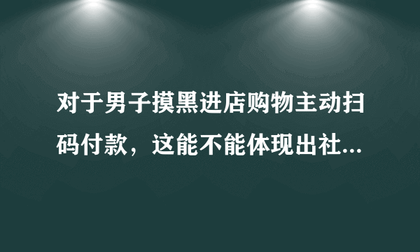 对于男子摸黑进店购物主动扫码付款，这能不能体现出社会道德品质的提高？