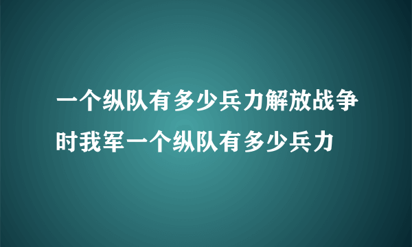 一个纵队有多少兵力解放战争时我军一个纵队有多少兵力