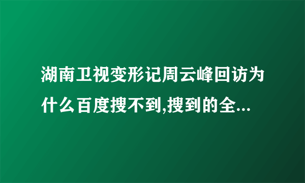 湖南卫视变形记周云峰回访为什么百度搜不到,搜到的全部都是预告片。