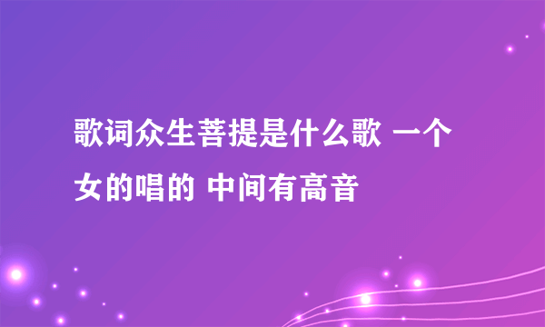 歌词众生菩提是什么歌 一个女的唱的 中间有高音