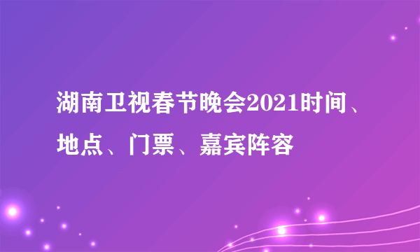 湖南卫视春节晚会2021时间、地点、门票、嘉宾阵容