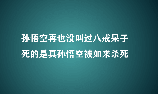 孙悟空再也没叫过八戒呆子 死的是真孙悟空被如来杀死